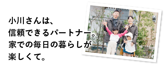 小川さんは、信頼できるパートナー。家での毎日の暮らしが楽しくて。